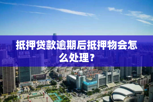 抵押贷款逾期后抵押物会怎么处理？