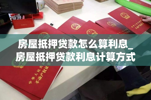 房屋抵押贷款怎么算利息_房屋抵押贷款利息计算方式 房屋抵押贷款怎么算利息_房屋抵押贷款利息计算方式