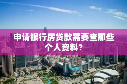 申请银行房贷款需要查那些个人资料? 申请银行房贷款需要查那些个人资料?