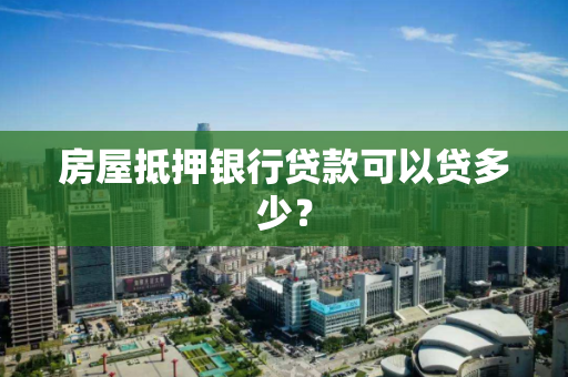 房屋抵押银行贷款可以贷多少？