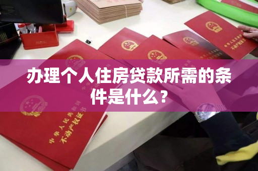 办理个人住房贷款所需的条件是什么? 办理个人住房贷款所需的条件是什么?