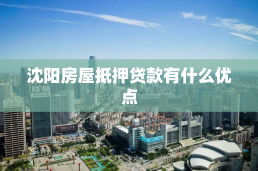沈阳房屋抵押贷款有什么优点 沈阳房屋抵押贷款有什么优点