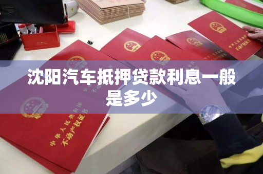 沈阳汽车抵押贷款利息一般是多少 沈阳汽车抵押贷款利息一般是多少
