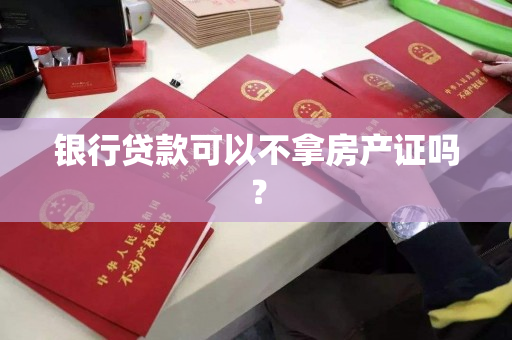银行贷款可以不拿房产证吗? 银行贷款可以不拿房产证吗?