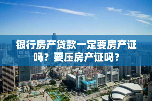 银行房产贷款一定要房产证吗?要压房产证吗? 银行房产贷款一定要房产证吗?要压房产证吗?