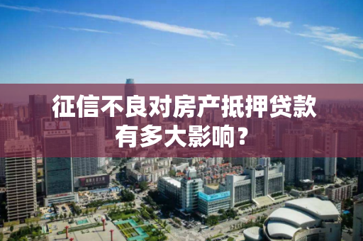  征信不良对房产抵押贷款有多大影响？