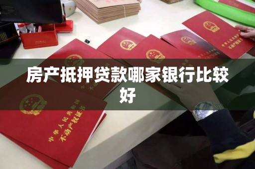 房产抵押贷款哪家银行比较好 房产抵押贷款哪家银行比较好