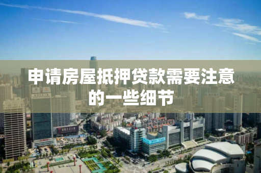 申请房屋抵押贷款需要注意的一些细节