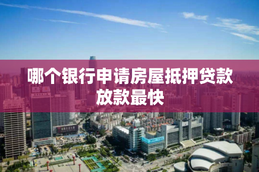 哪个银行申请房屋抵押贷款放款最快 哪个银行申请房屋抵押贷款放款最快