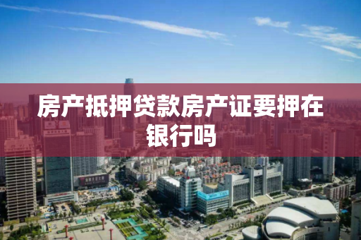 房产抵押贷款房产证要押在银行吗 房产抵押贷款房产证要押在银行吗