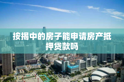按揭中的房子能申请房产抵押贷款吗