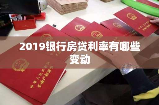 2019银行房贷利率有哪些变动 2019银行房贷利率有哪些变动