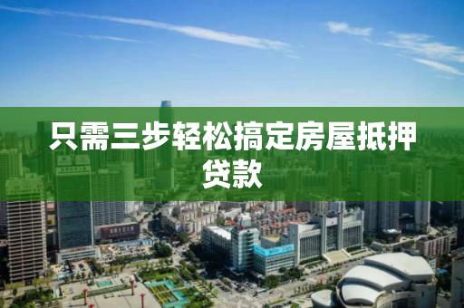 只需三步轻松搞定房屋抵押贷款