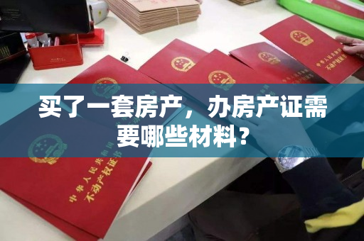 买了一套房产,办房产证需要哪些材料? 买了一套房产,办房产证需要哪些材料?