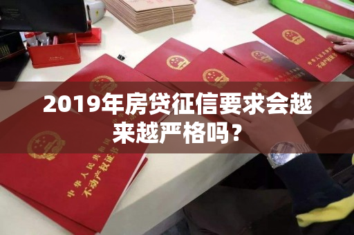 2019年房贷征信要求会越来越严格吗? 2019年房贷征信要求会越来越严格吗?