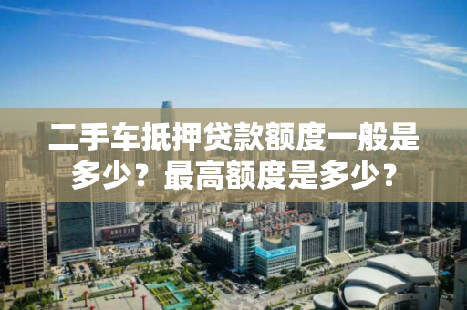 二手车抵押贷款额度一般是多少？最高额度是多少？
