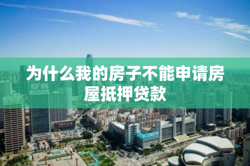 为什么我的房子不能申请房屋抵押贷款 为什么我的房子不能申请房屋抵押贷款