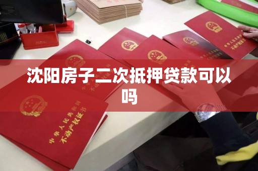 沈阳房子二次抵押贷款可以吗 沈阳房子二次抵押贷款可以吗