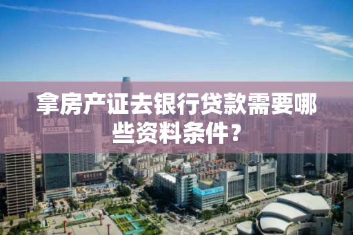 拿房产证去银行贷款需要哪些资料条件? 拿房产证去银行贷款需要哪些资料条件?