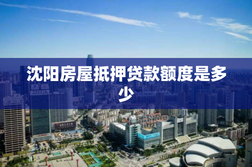 沈阳房屋抵押贷款额度是多少