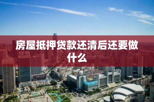 房屋抵押贷款还清后还要做什么 房屋抵押贷款还清后还要做什么