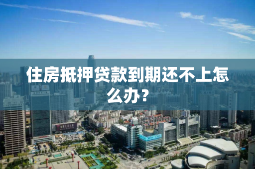 住房抵押贷款到期还不上怎么办? 住房抵押贷款到期还不上怎么办?
