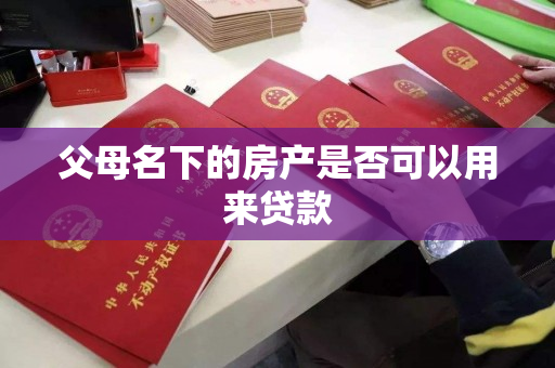 父母名下的房产是否可以用来贷款 父母名下的房产是否可以用来贷款