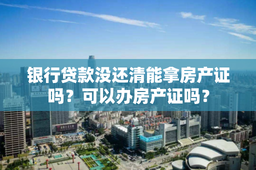 银行贷款没还清能拿房产证吗?可以办房产证吗? 银行贷款没还清能拿房产证吗?可以办房产证吗?