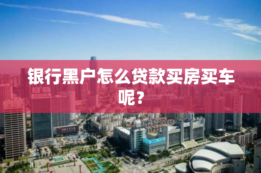 银行黑户怎么贷款买房买车呢? 银行黑户怎么贷款买房买车呢?