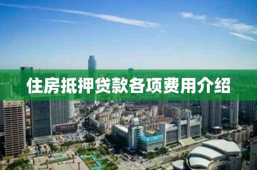 住房抵押贷款各项费用介绍 住房抵押贷款各项费用介绍