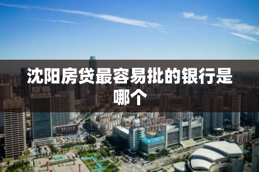 沈阳房贷最容易批的银行是哪个 沈阳房贷最容易批的银行是哪个
