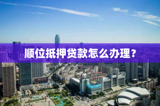 顺位抵押贷款怎么办理? 顺位抵押贷款怎么办理?