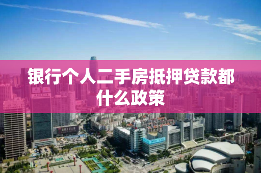 银行个人二手房抵押贷款都什么政策 银行个人二手房抵押贷款都什么政策
