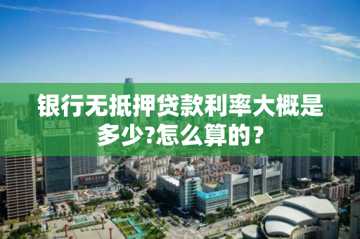 银行无抵押贷款利率大概是多少?怎么算的？