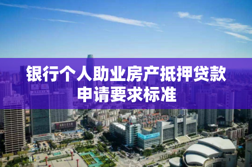 银行个人助业房产抵押贷款申请要求标准 银行个人助业房产抵押贷款申请要求标准