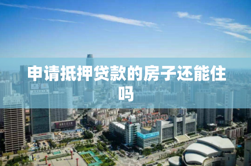 申请抵押贷款的房子还能住吗 申请抵押贷款的房子还能住吗