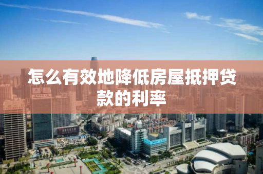 怎么有效地降低房屋抵押贷款的利率 怎么有效地降低房屋抵押贷款的利率