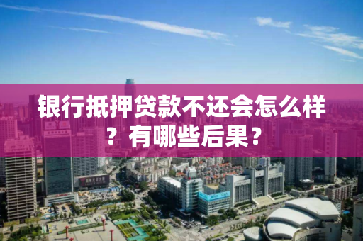 银行抵押贷款不还会怎么样?有哪些后果? 银行抵押贷款不还会怎么样?有哪些后果?