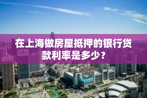 在上海做房屋抵押的银行贷款利率是多少？