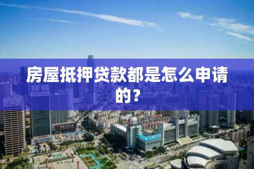 房屋抵押贷款都是怎么申请的? 房屋抵押贷款都是怎么申请的?