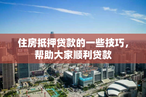住房抵押贷款的一些技巧，帮助大家顺利贷款