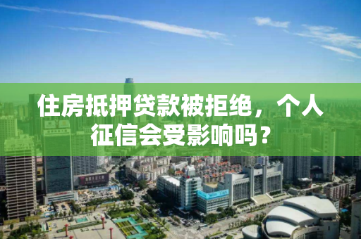 住房抵押贷款被拒绝，个人征信会受影响吗？