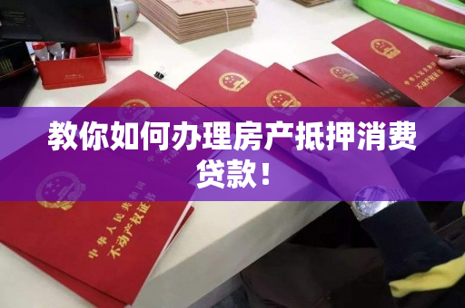 教你如何办理房产抵押消费贷款！