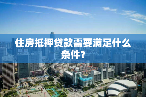 住房抵押贷款需要满足什么条件？