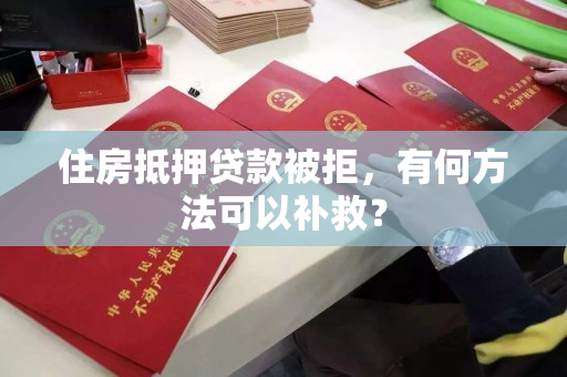 住房抵押贷款被拒,有何方法可以补救? 住房抵押贷款被拒,有何方法可以补救?