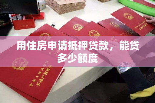 用住房申请抵押贷款,能贷多少额度 用住房申请抵押贷款,能贷多少额度