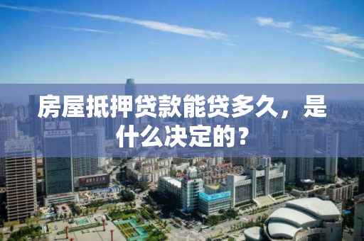 房屋抵押贷款能贷多久，是什么决定的？