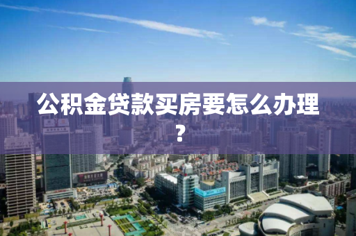 公积金贷款买房要怎么办理？