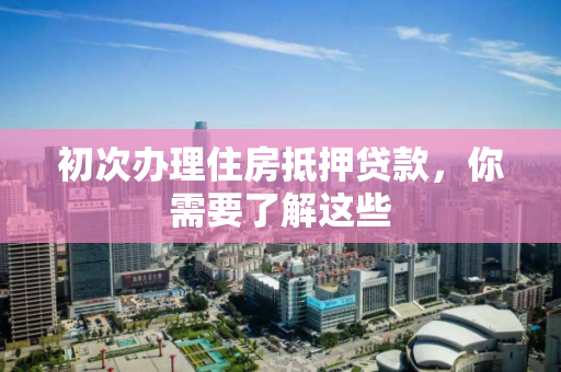 初次办理住房抵押贷款，你需要了解这些