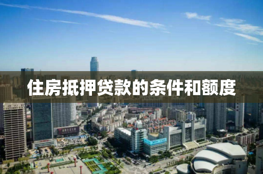 住房抵押贷款的条件和额度 住房抵押贷款的条件和额度